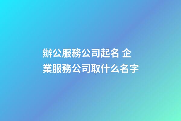 辦公服務公司起名 企業服務公司取什么名字-第1張-公司起名-玄機派